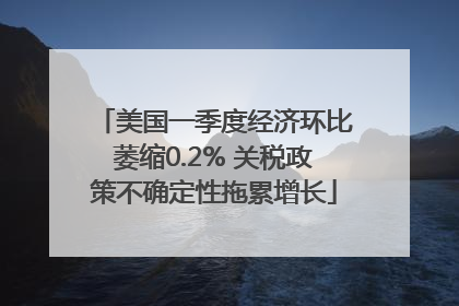 美国一季度经济环比萎缩0.2% 关税政策不确定性拖累增长