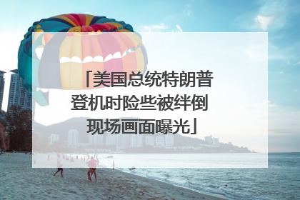 美国总统特朗普登机时险些被绊倒 现场画面曝光