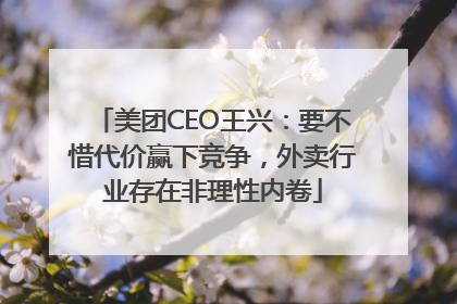美团CEO王兴：要不惜代价赢下竞争，外卖行业存在非理性内卷