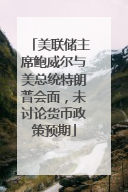 美联储主席鲍威尔与美总统特朗普会面，未讨论货币政策预期