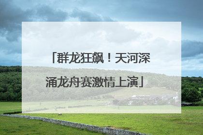 群龙狂飙！天河深涌龙舟赛激情上演