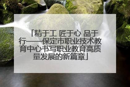 精于工 匠于心 品于行——保定市职业技术教育中心书写职业教育高质量发展的新篇章