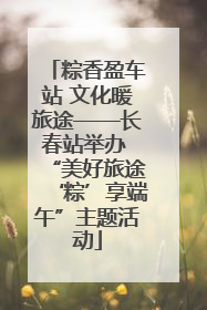 粽香盈车站 文化暖旅途——长春站举办 “美好旅途‘粽’享端午”主题活动