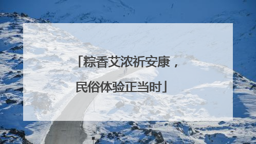 粽香艾浓祈安康，民俗体验正当时