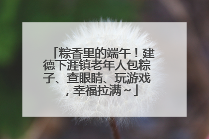 粽香里的端午！建德下涯镇老年人包粽子、查眼睛、玩游戏，幸福拉满～