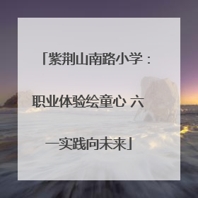 紫荆山南路小学：职业体验绘童心 六一实践向未来