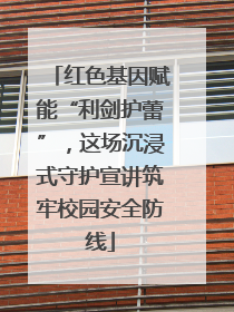 红色基因赋能“利剑护蕾”，这场沉浸式守护宣讲筑牢校园安全防线