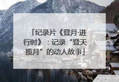 纪录片《登月·进行时》：记录“登天揽月”的动人故事
