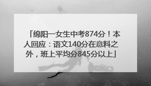 绵阳一女生中考874分！本人回应：语文140分在意料之外，班上平均分845分以上