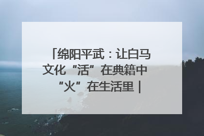 绵阳平武：让白马文化“活”在典籍中 “火”在生活里｜新闻发布最前线