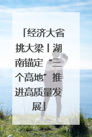 经济大省挑大梁丨湖南锚定“三个高地”推进高质量发展