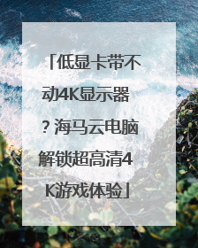 低显卡带不动4K显示器？海马云电脑解锁超高清4K游戏体验