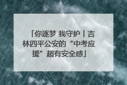 你逐梦 我守护丨吉林四平公安的“中考应援”超有安全感