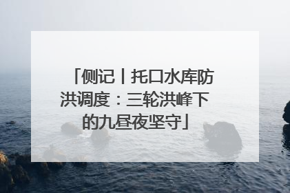 侧记丨托口水库防洪调度：三轮洪峰下的九昼夜坚守