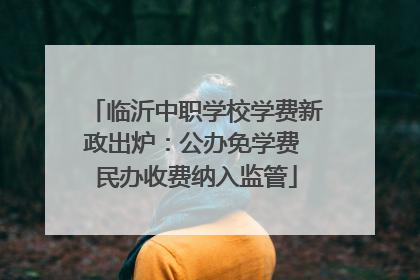 临沂中职学校学费新政出炉：公办免学费 民办收费纳入监管