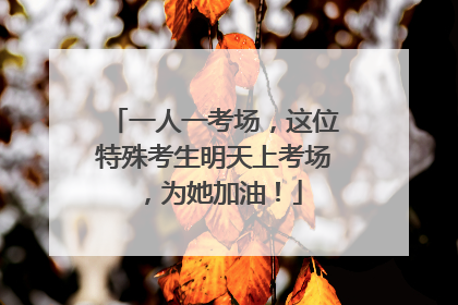 一人一考场，这位特殊考生明天上考场，为她加油！