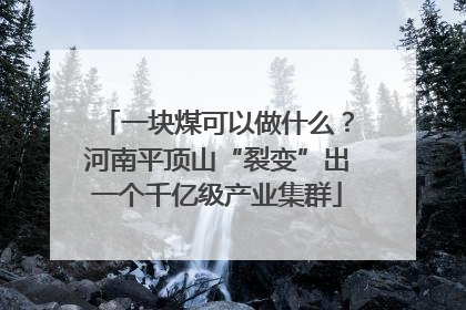 一块煤可以做什么？河南平顶山“裂变”出一个千亿级产业集群