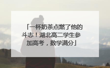 一杯奶茶点燃了他的斗志！湖北高二学生参加高考，数学满分