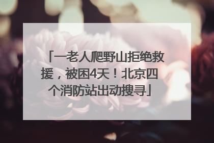 一老人爬野山拒绝救援，被困4天！北京四个消防站出动搜寻