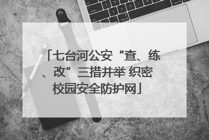 七台河公安“查、练、改”三措并举 织密校园安全防护网