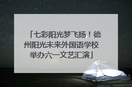 七彩阳光梦飞扬！德州阳光未来外国语学校举办六一文艺汇演