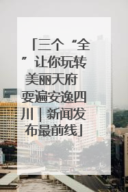 三个“全”让你玩转美丽天府 耍遍安逸四川｜新闻发布最前线