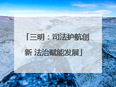 三明：司法护航创新 法治赋能发展