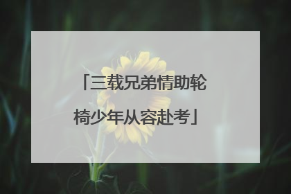 三载兄弟情助轮椅少年从容赴考