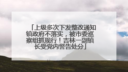 上级多次下发整改通知镇政府不落实，被市委巡察组抓现行！吉林一副镇长受党内警告处分