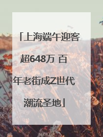 上海端午迎客超648万 百年老街成Z世代潮流圣地