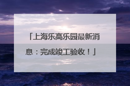 上海乐高乐园最新消息：完成竣工验收！