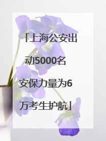 上海公安出动5000名安保力量为6万考生护航