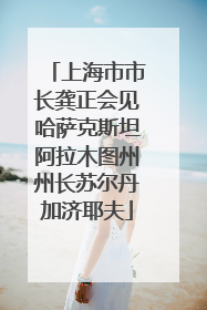 上海市市长龚正会见哈萨克斯坦阿拉木图州州长苏尔丹加济耶夫