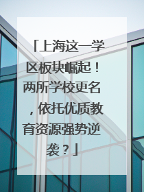 上海这一学区板块崛起！两所学校更名，依托优质教育资源强势逆袭？