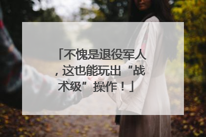 不愧是退役军人，这也能玩出“战术级”操作！
