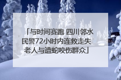 与时间赛跑 四川邻水民警72小时内连救走失老人与遭蛇咬伤群众