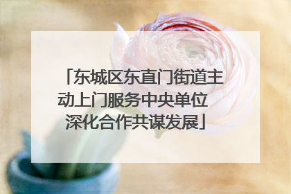 东城区东直门街道主动上门服务中央单位 深化合作共谋发展