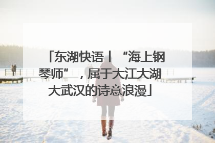 东湖快语丨“海上钢琴师”，属于大江大湖大武汉的诗意浪漫