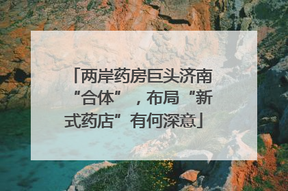两岸药房巨头济南“合体”，布局“新式药店”有何深意