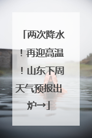 两次降水！再迎高温！山东下周天气预报出炉→