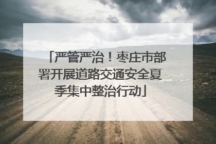严管严治！枣庄市部署开展道路交通安全夏季集中整治行动
