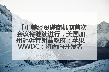 中美经贸磋商机制首次会议将继续进行；美国加州起诉特朗普政府；苹果WWDC：将面向开发者推出苹果智能模型；中办、国办发文，事关民生丨每经早参