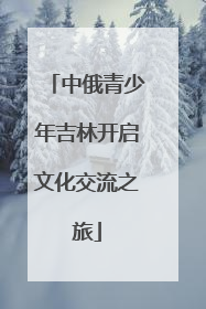 中俄青少年吉林开启文化交流之旅