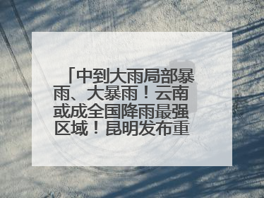 中到大雨局部暴雨、大暴雨！云南或成全国降雨最强区域！昆明发布重要天气预报！