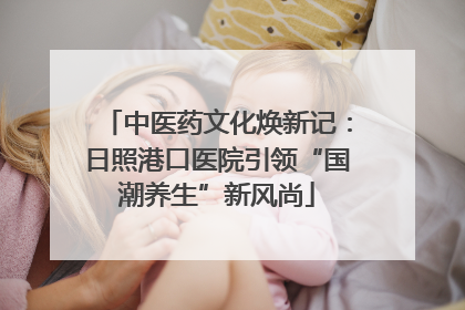中医药文化焕新记：日照港口医院引领“国潮养生”新风尚