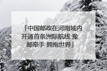 中国邮政在河南域内开通首条洲际航线 豫邮牵手 拥抱世界