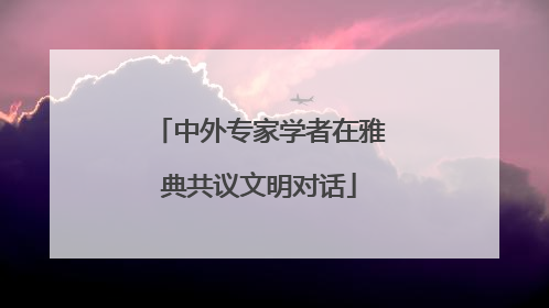 中外专家学者在雅典共议文明对话