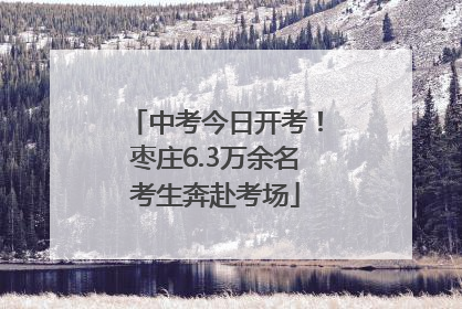 中考今日开考！枣庄6.3万余名考生奔赴考场