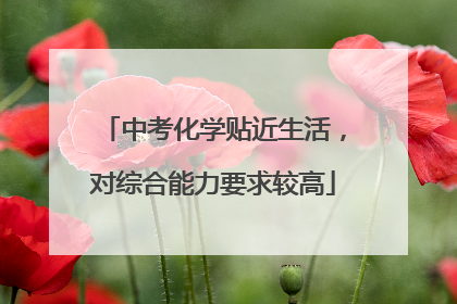 中考化学贴近生活，对综合能力要求较高