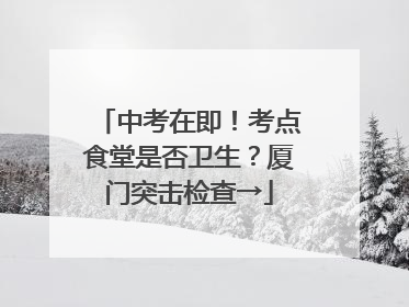中考在即！考点食堂是否卫生？厦门突击检查→